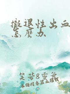 撤退性出血很多怎么办