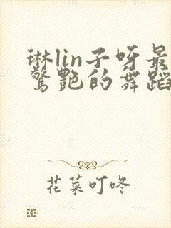 琳lin子呀最惊艳的舞蹈视频