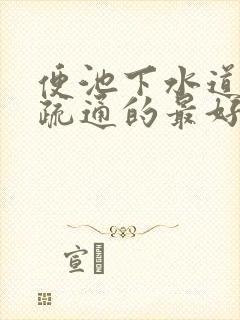 便池下水道堵塞疏通的最好办法