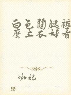 白色阔腿裤配什么上衣好看夏装