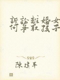 诉讼离婚女方如何争取孩子抚养权