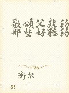 歌颂父亲的歌有哪些好听的