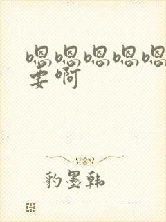 嗯嗯嗯嗯嗯嗯不要啊