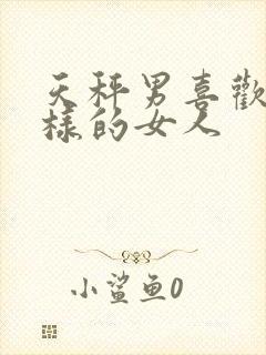 天秤男喜欢什么样的女人