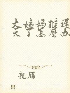 大姨妈推迟三四天了怎么办