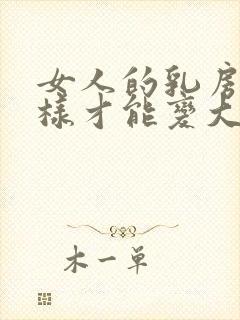 女人的乳房要怎样才能变大