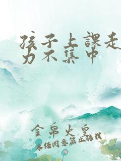 孩子上课走神精力不集中