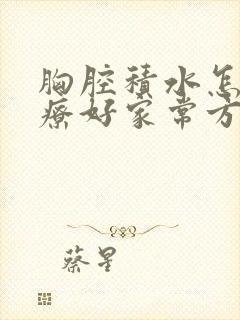 胸腔积水怎么治疗好家常方法