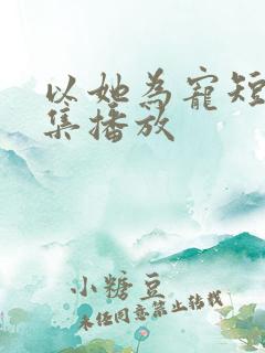 以她为宠短剧全集播放