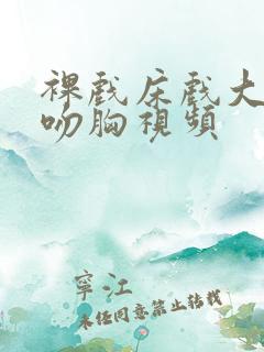 裸戏床戏大尺度吻胸视频