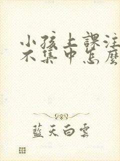 小孩上课注意力不集中怎么训练