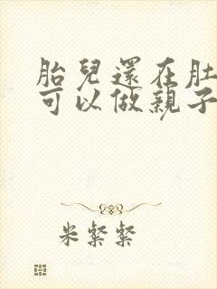 胎儿还在肚子里可以做亲子鉴定吗