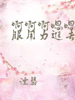 啊啊啊嗯嗯好舒服用力进去视频