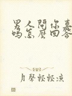 男人问你喜欢他吗怎么回答