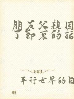 朋友父亲因病走了节哀的话语