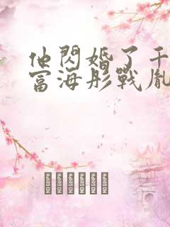 他闪婚了千亿首富海彤战胤全文免费阅读