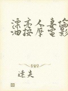 漂亮人妻伦陷精油按摩电影