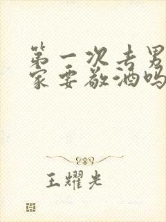 第一次去男朋友家要敬酒吗