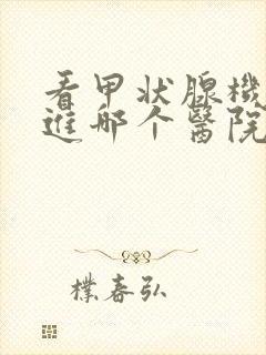 看甲状腺机能亢进哪个医院比较好