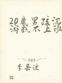 20岁男孩沉迷游戏不上班怎么办