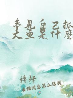 梦见自己抓了条大鱼是什么征兆