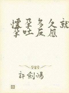 怀孕多久就会有孕吐反应