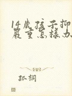 14岁孩子抑郁严重怎样办