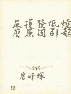 反复发低烧是什么原因引起的