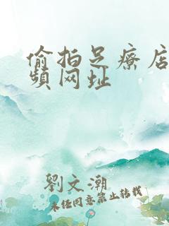 偷拍足疗店技视频网址