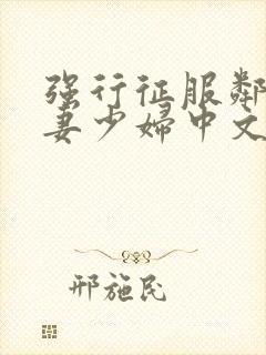 强行征服邻居人妻少妇中文字幕