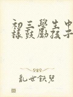 初三学生中考怎样鼓励孩子