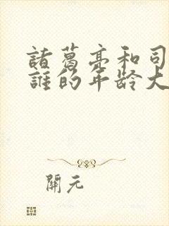 诸葛亮和司马懿谁的年龄大