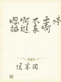 嗯啊不要停好快插进来啊