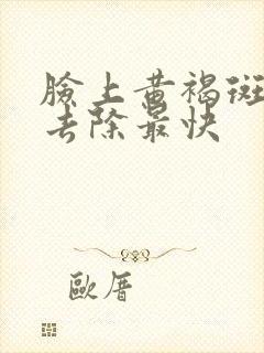 脸上黄褐斑怎么去除最快