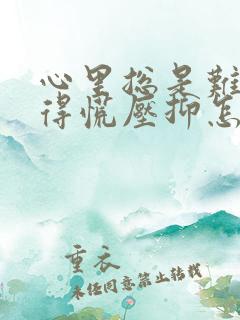 心里总是难受堵得慌压抑怎么办