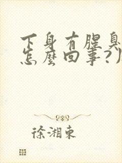 下身有腥臭味是怎么回事?用什么药好