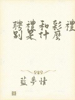 聘礼和彩礼的区别是什么