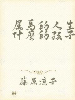 属马的人生个属什么的孩子好