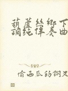 葫芦丝乡下降b调纯伴奏曲谱