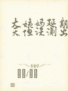 大姨妈延期10天但没测出怀孕