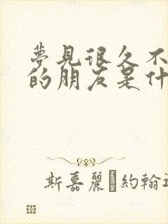 梦见很久不联系的朋友是什么预兆