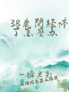 38岁闭经停经了怎么办