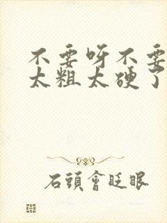 不要呀不要太大太粗太硬了好爽啊