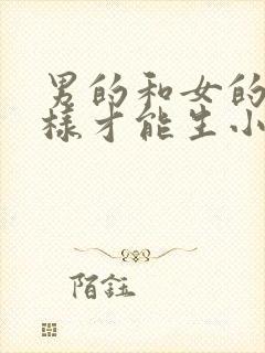 男的和女的怎么样才能生小孩