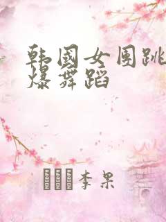 韩国女团跳舞劲爆舞蹈