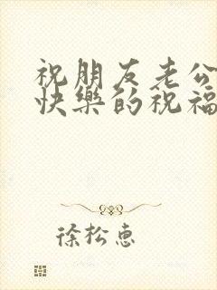 祝朋友老公生日快乐的祝福语简短