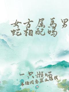 女方属马男方属蛇相配吗