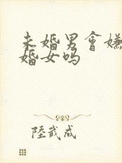 未婚男会嫌弃二婚女吗