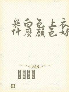 米白色上衣内搭什么颜色好看