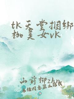 tk天堂捆绑足枷美女vk